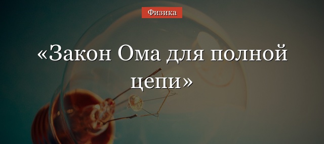 Закон Ома для полной цепи – формула, определение